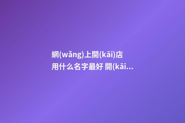 網(wǎng)上開(kāi)店用什么名字最好 開(kāi)店鋪用什么名字好-第1張-店鋪起名-玄機(jī)派